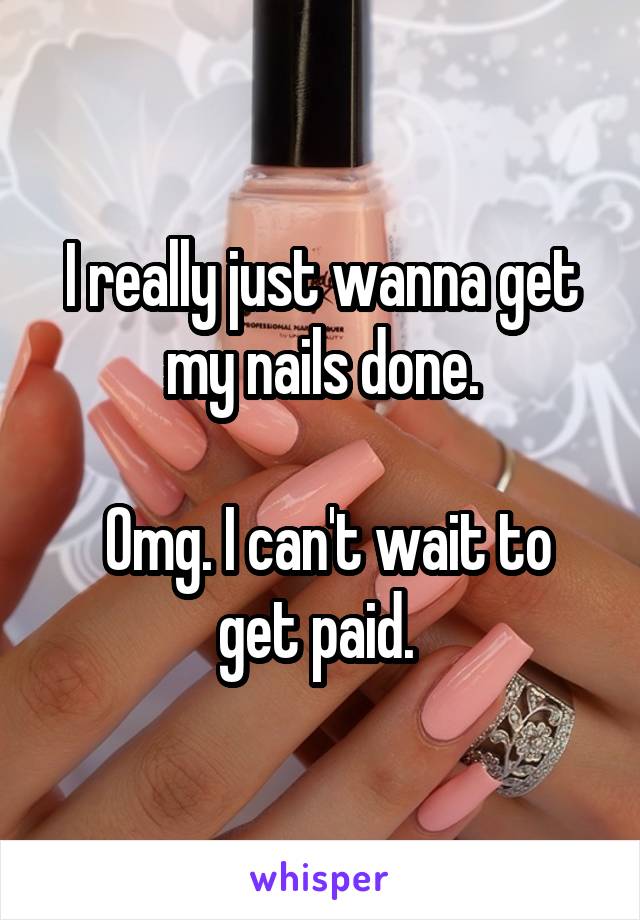 I really just wanna get my nails done.

 Omg. I can't wait to get paid. 