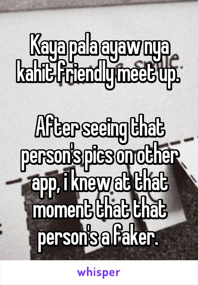 Kaya pala ayaw nya kahit friendly meet up. 

After seeing that person's pics on other app, i knew at that moment that that person's a faker. 