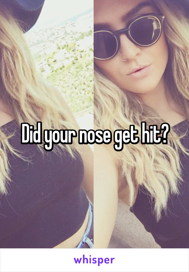 Did your nose get hit?
