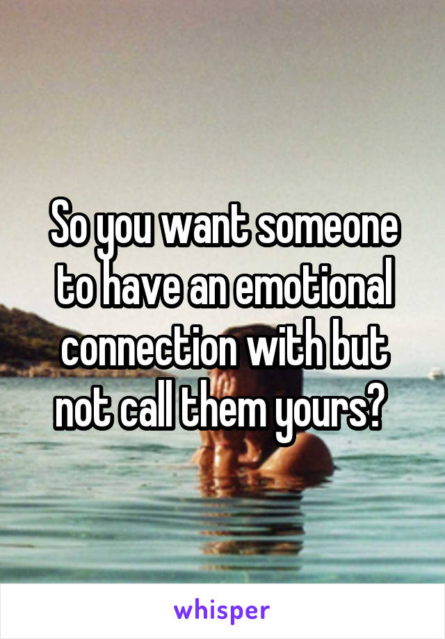 So you want someone to have an emotional connection with but not call them yours? 