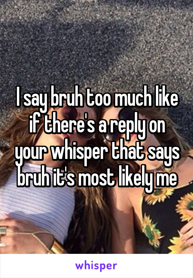 I say bruh too much like if there's a reply on your whisper that says bruh it's most likely me