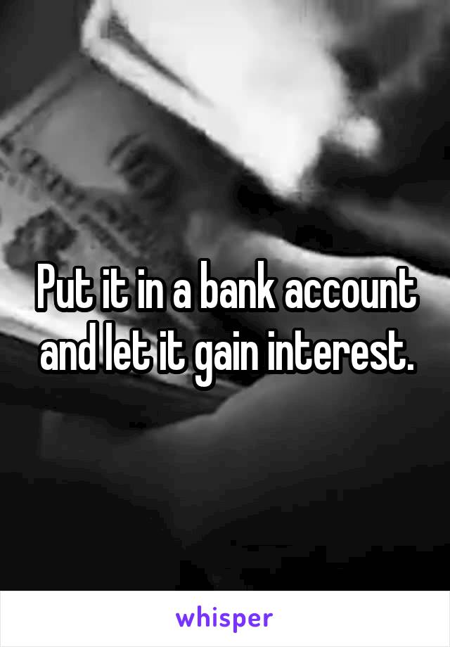 Put it in a bank account and let it gain interest.