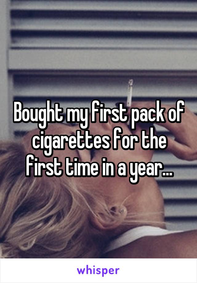 Bought my first pack of cigarettes for the first time in a year...