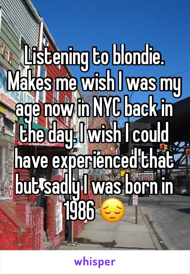 Listening to blondie. Makes me wish I was my age now in NYC back in the day. I wish I could have experienced that but sadly I was born in 1986 😔