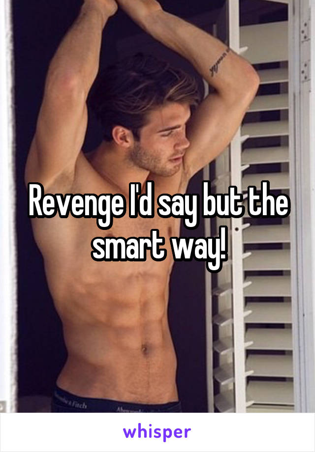 Revenge I'd say but the smart way!