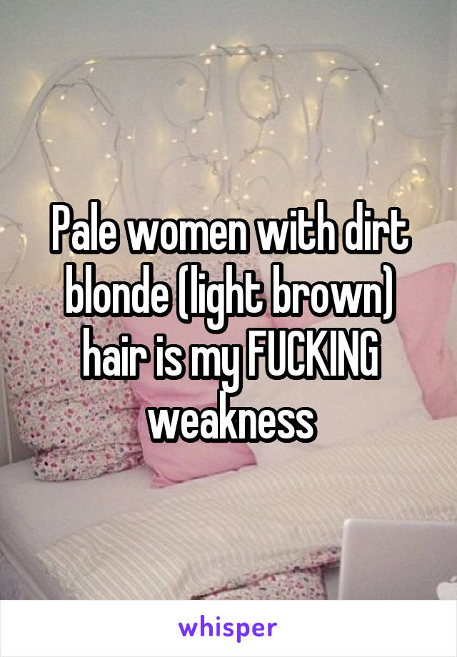 Pale women with dirt blonde (light brown) hair is my FUCKING weakness