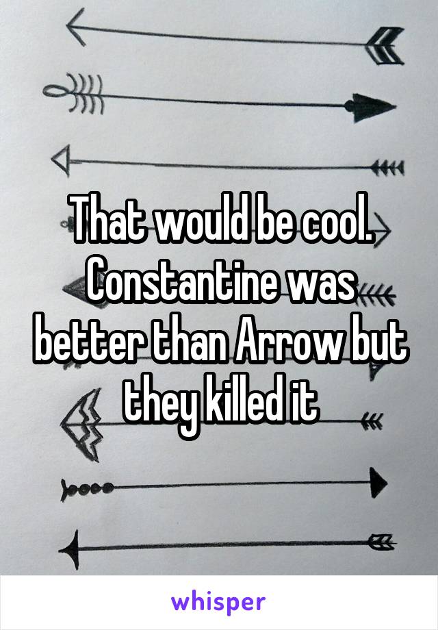 That would be cool. Constantine was better than Arrow but they killed it