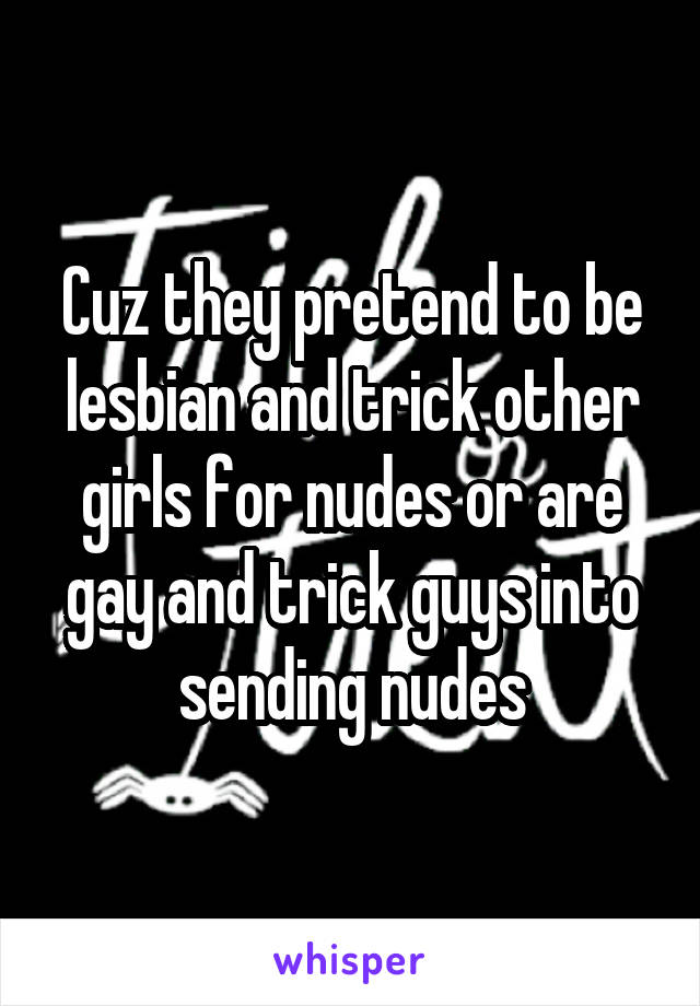Cuz they pretend to be lesbian and trick other girls for nudes or are gay and trick guys into sending nudes