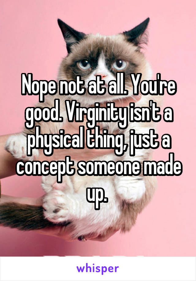 Nope not at all. You're good. Virginity isn't a physical thing, just a concept someone made up. 