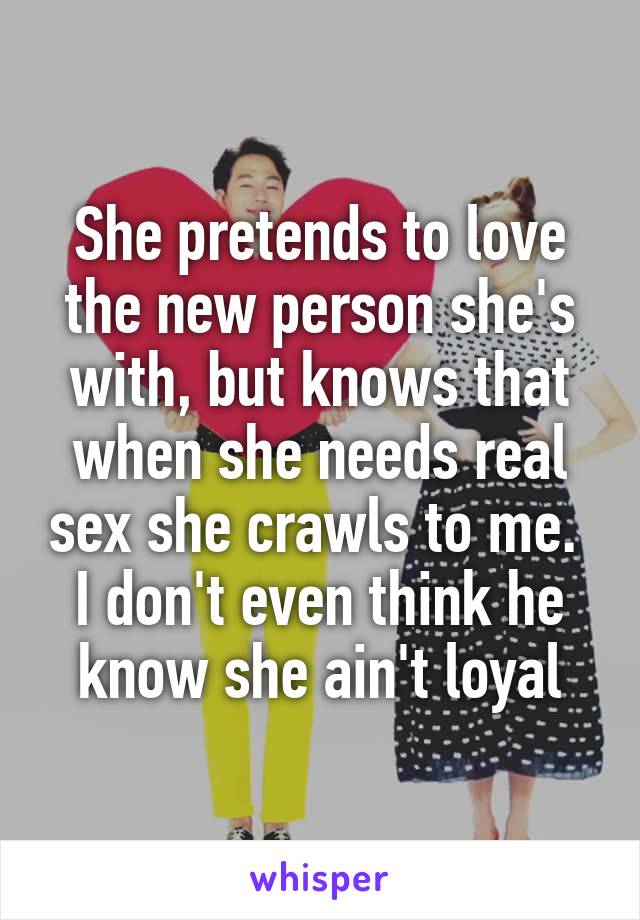 She pretends to love the new person she's with, but knows that when she needs real sex she crawls to me.  I don't even think he know she ain't loyal
