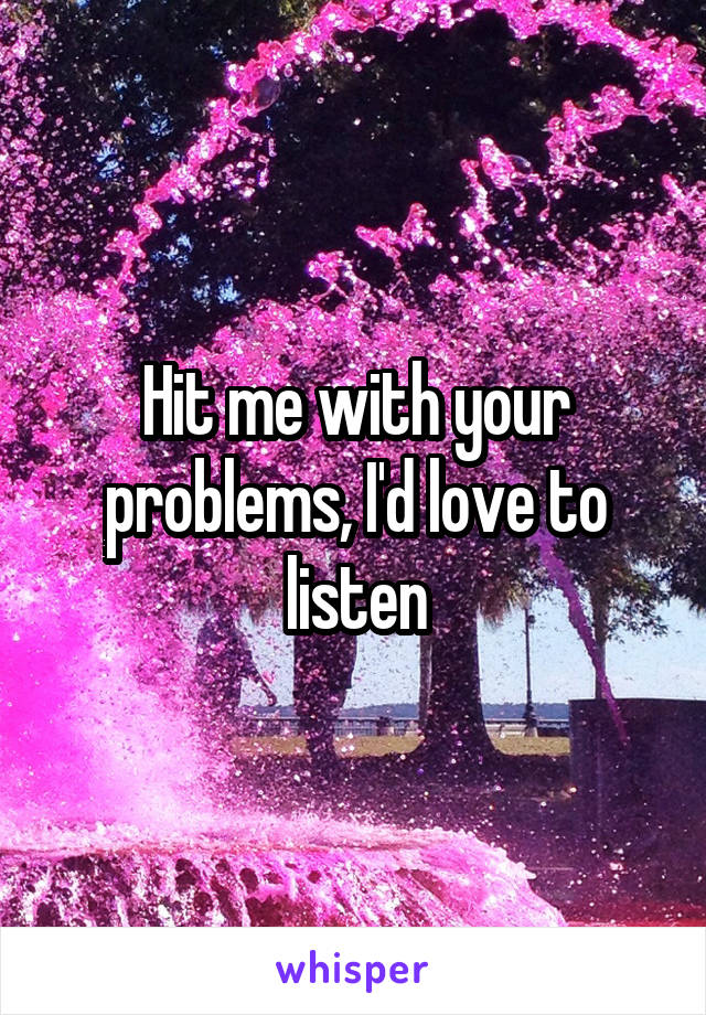 Hit me with your problems, I'd love to listen