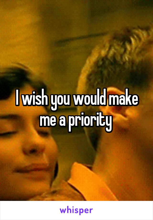 I wish you would make me a priority 
