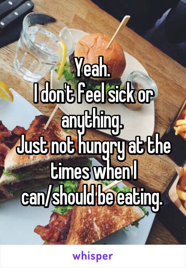 Yeah. 
I don't feel sick or anything. 
Just not hungry at the times when I can/should be eating. 