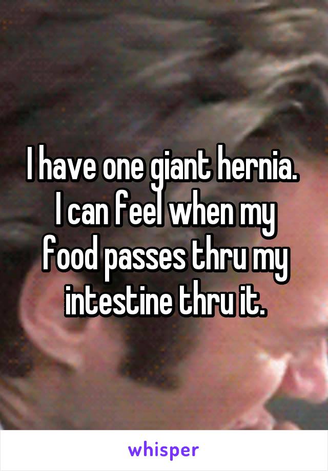 I have one giant hernia. 
I can feel when my food passes thru my intestine thru it.
