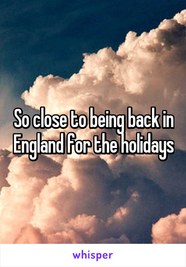 So close to being back in England for the holidays