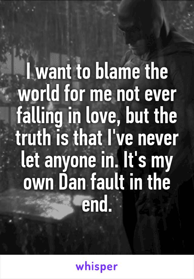 I want to blame the world for me not ever falling in love, but the truth is that I've never let anyone in. It's my own Dan fault in the end.
