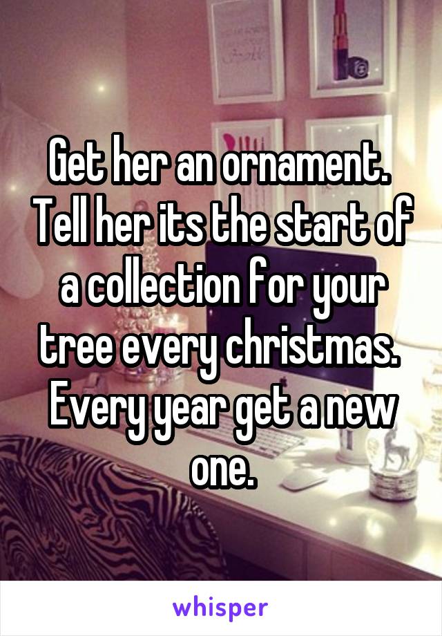Get her an ornament.  Tell her its the start of a collection for your tree every christmas.  Every year get a new one.