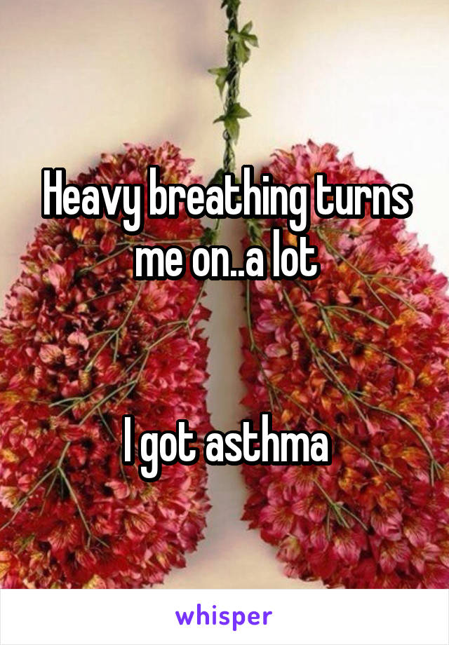 Heavy breathing turns me on..a lot


I got asthma