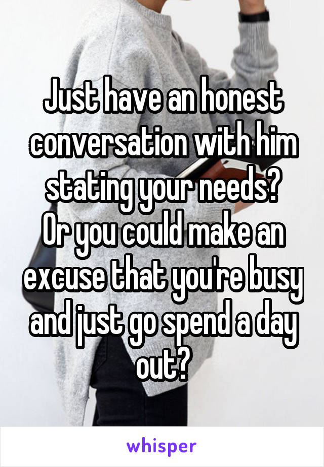 Just have an honest conversation with him stating your needs?
Or you could make an excuse that you're busy and just go spend a day out?