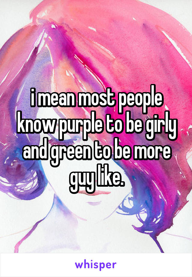 i mean most people know purple to be girly and green to be more guy like.