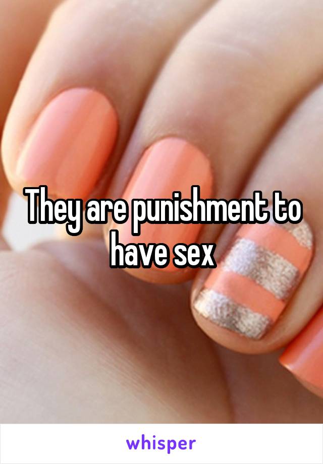 They are punishment to have sex