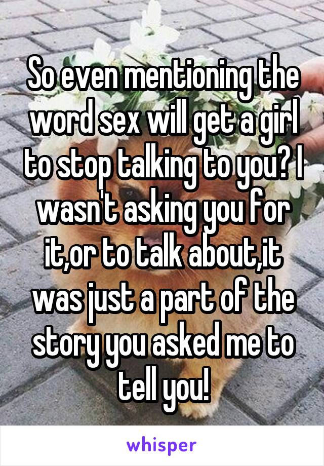 So even mentioning the word sex will get a girl to stop talking to you? I wasn't asking you for it,or to talk about,it was just a part of the story you asked me to tell you!
