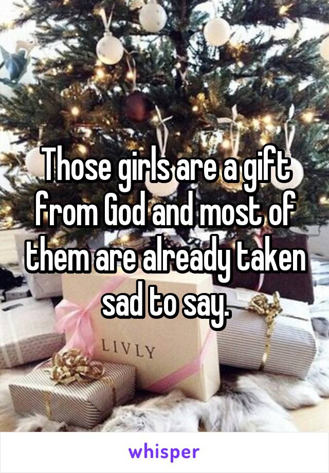 Those girls are a gift from God and most of them are already taken sad to say.