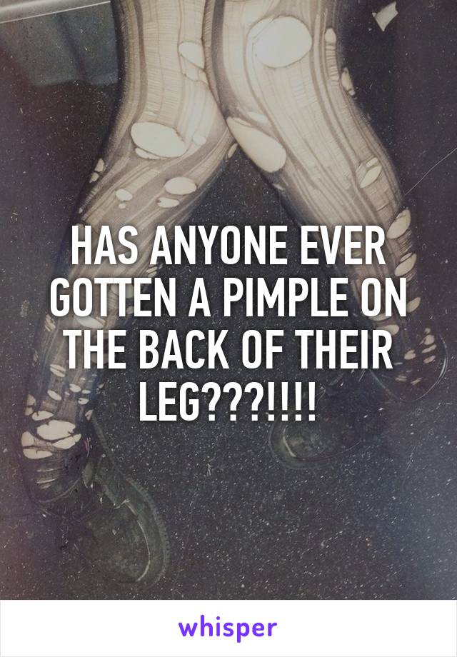 HAS ANYONE EVER GOTTEN A PIMPLE ON THE BACK OF THEIR LEG???!!!!