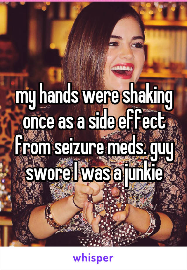 my hands were shaking once as a side effect from seizure meds. guy swore I was a junkie