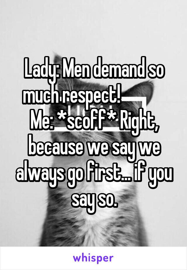Lady: Men demand so much respect!              Me: *scoff* Right, because we say we always go first... if you say so.