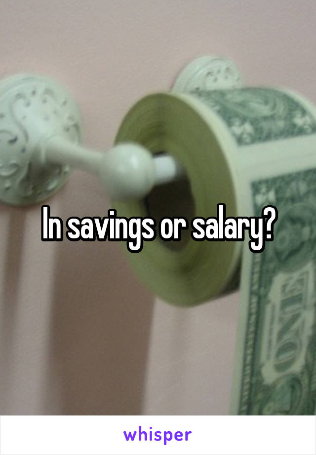 In savings or salary?