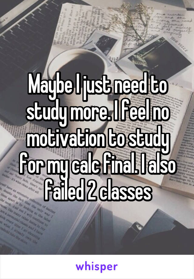 Maybe I just need to study more. I feel no motivation to study for my calc final. I also failed 2 classes