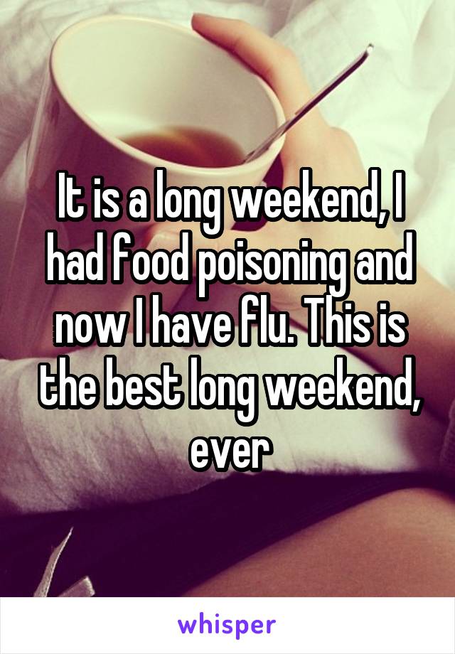 It is a long weekend, I had food poisoning and now I have flu. This is the best long weekend, ever