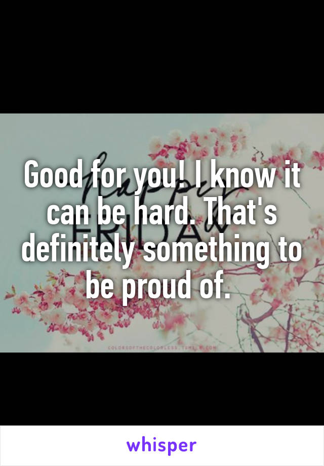 Good for you! I know it can be hard. That's definitely something to be proud of. 