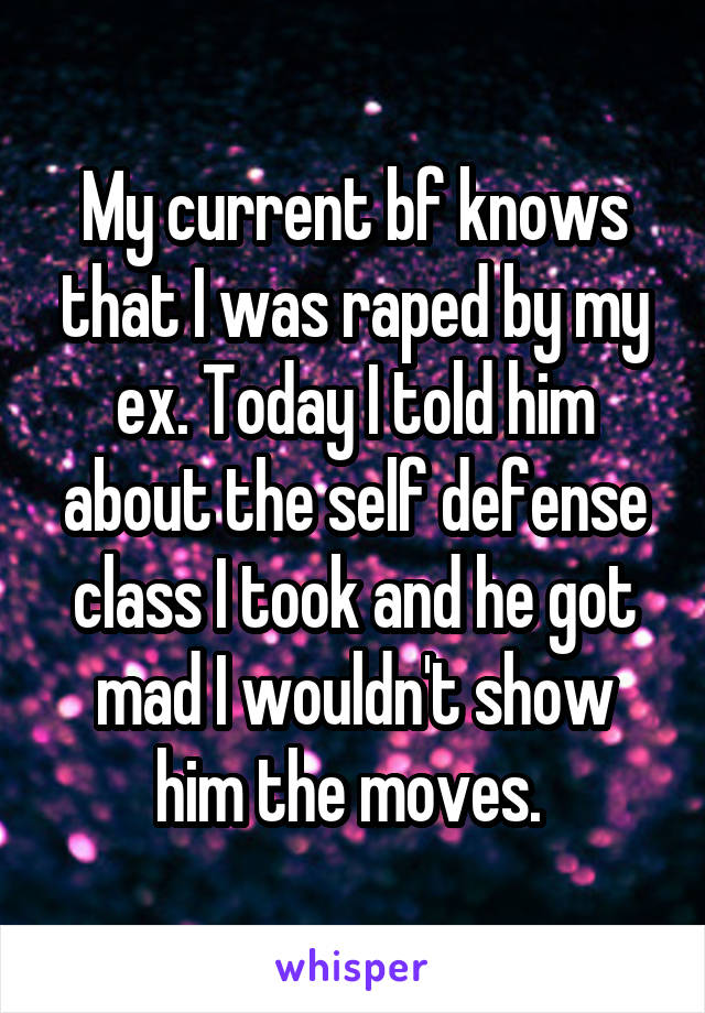 My current bf knows that I was raped by my ex. Today I told him about the self defense class I took and he got mad I wouldn't show him the moves. 