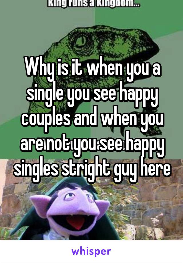 Why is it when you a single you see happy couples and when you are not you see happy singles stright guy here 
