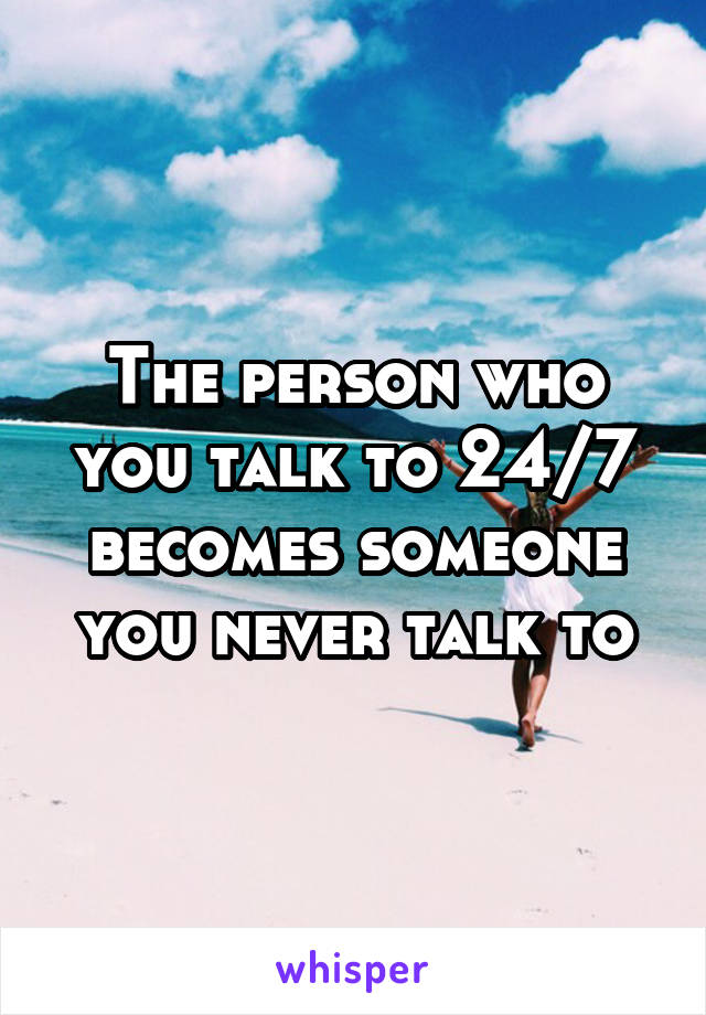 The person who you talk to 24/7 becomes someone you never talk to