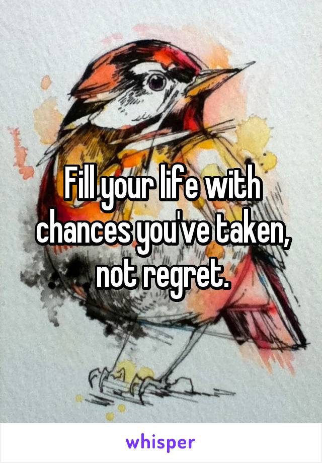 Fill your life with chances you've taken, not regret.