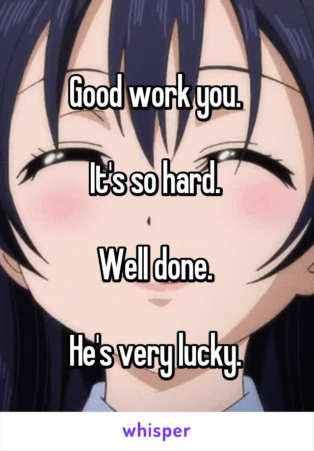 Good work you. 

It's so hard. 

Well done. 

He's very lucky. 