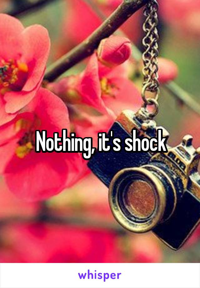 Nothing, it's shock