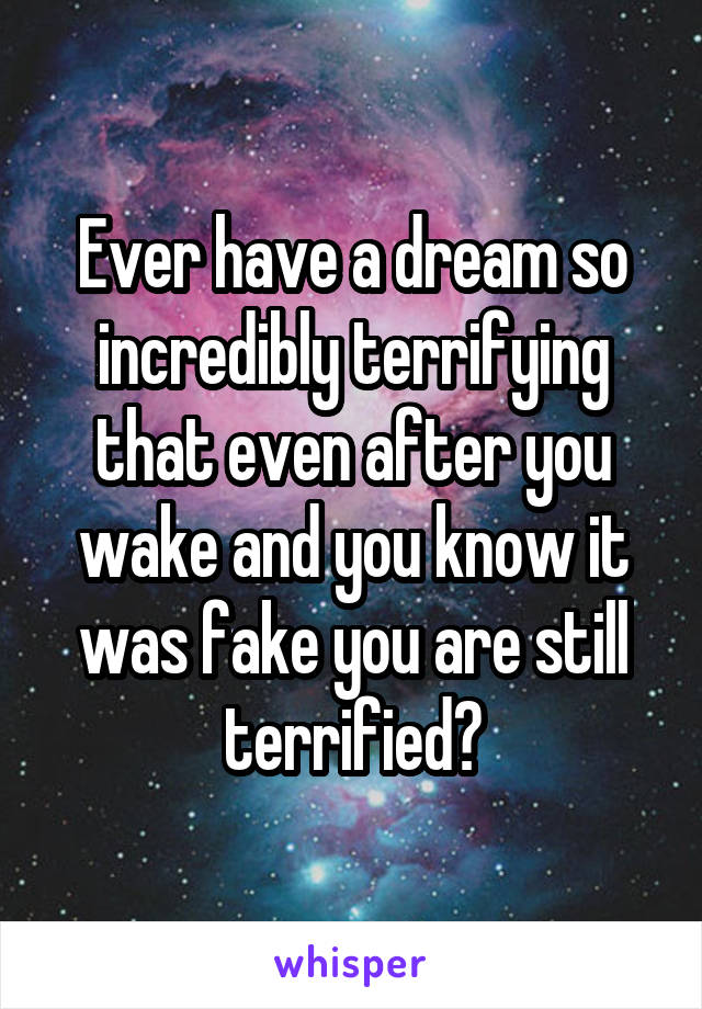 Ever have a dream so incredibly terrifying that even after you wake and you know it was fake you are still terrified?