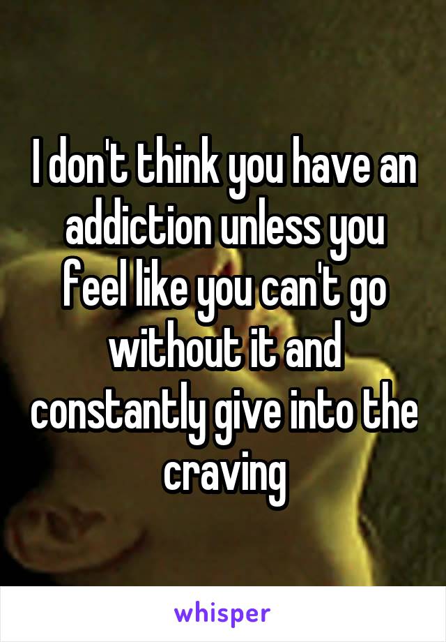 I don't think you have an addiction unless you feel like you can't go without it and constantly give into the craving