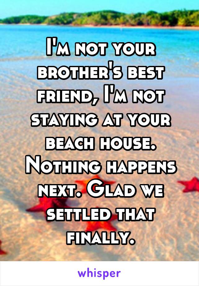 I'm not your brother's best friend, I'm not staying at your beach house. Nothing happens next. Glad we settled that finally.