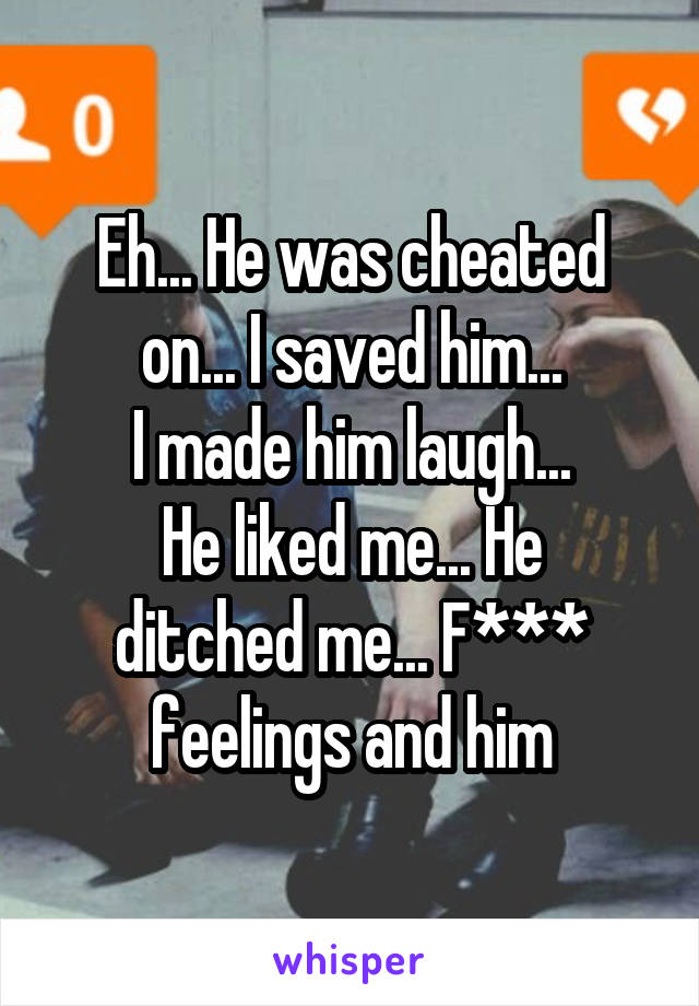 Eh... He was cheated on... I saved him...
I made him laugh...
He liked me... He ditched me... F*** feelings and him