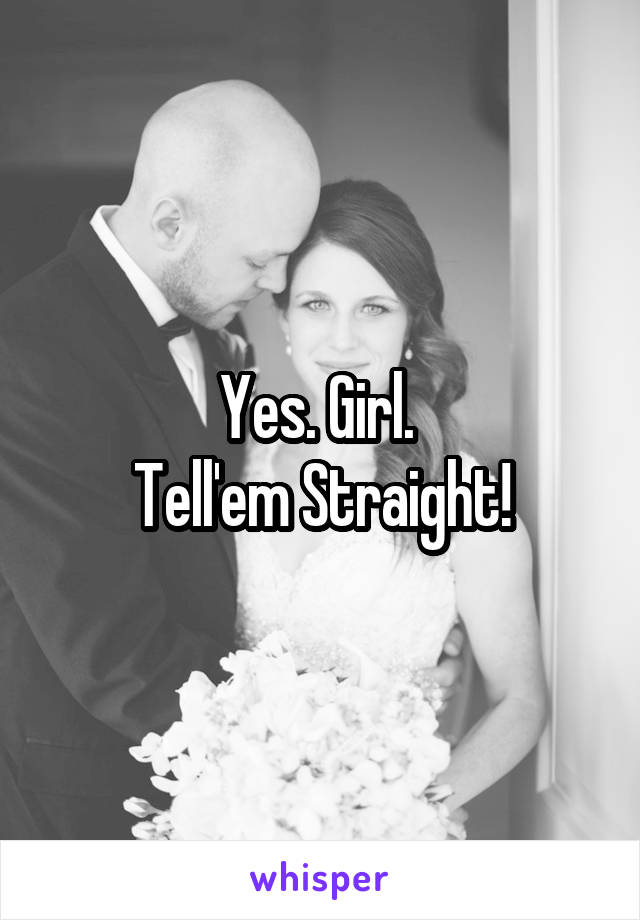 Yes. Girl. 
Tell'em Straight!