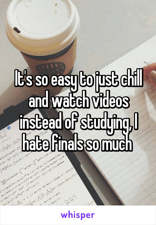 It's so easy to just chill and watch videos instead of studying, I hate finals so much 