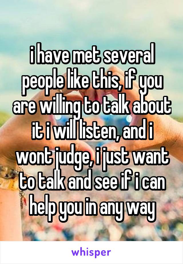 i have met several people like this, if you are willing to talk about it i will listen, and i wont judge, i just want to talk and see if i can help you in any way