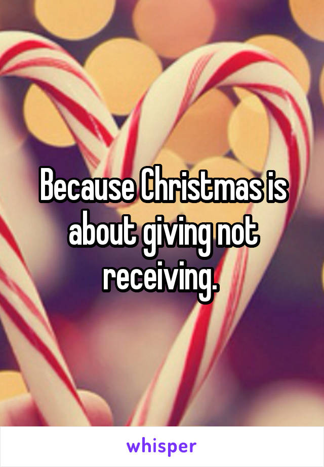 Because Christmas is about giving not receiving. 