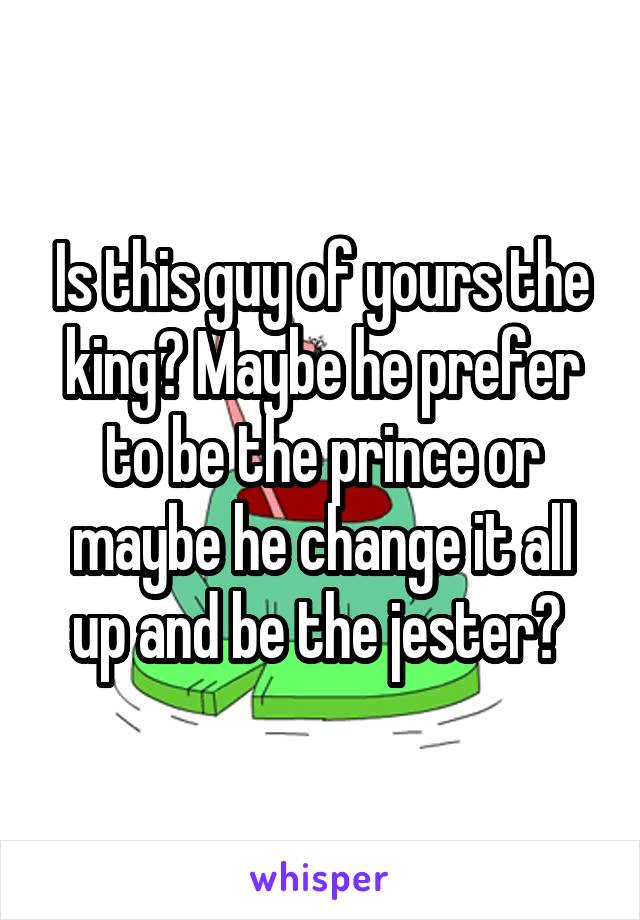 Is this guy of yours the king? Maybe he prefer to be the prince or maybe he change it all up and be the jester? 