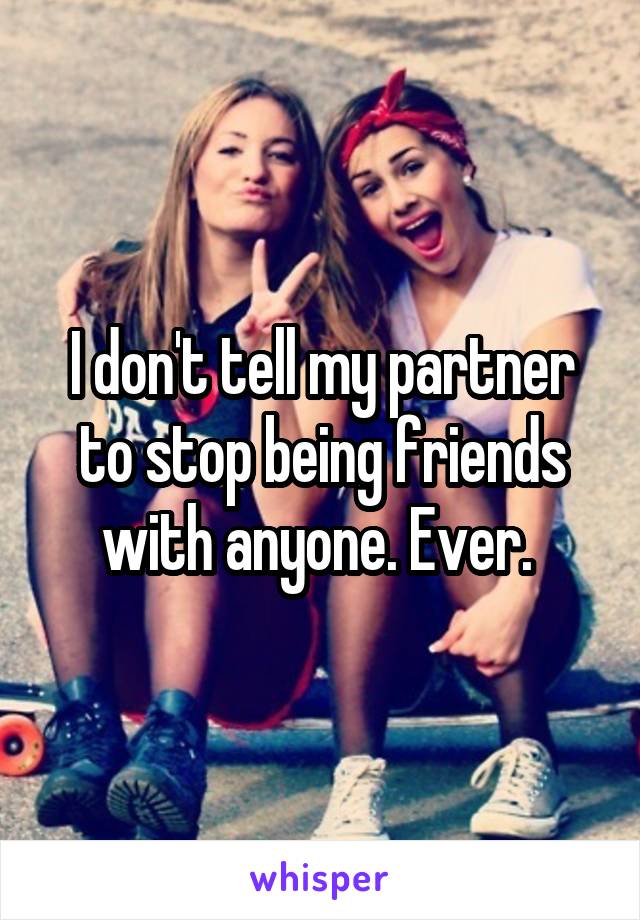 I don't tell my partner to stop being friends with anyone. Ever. 